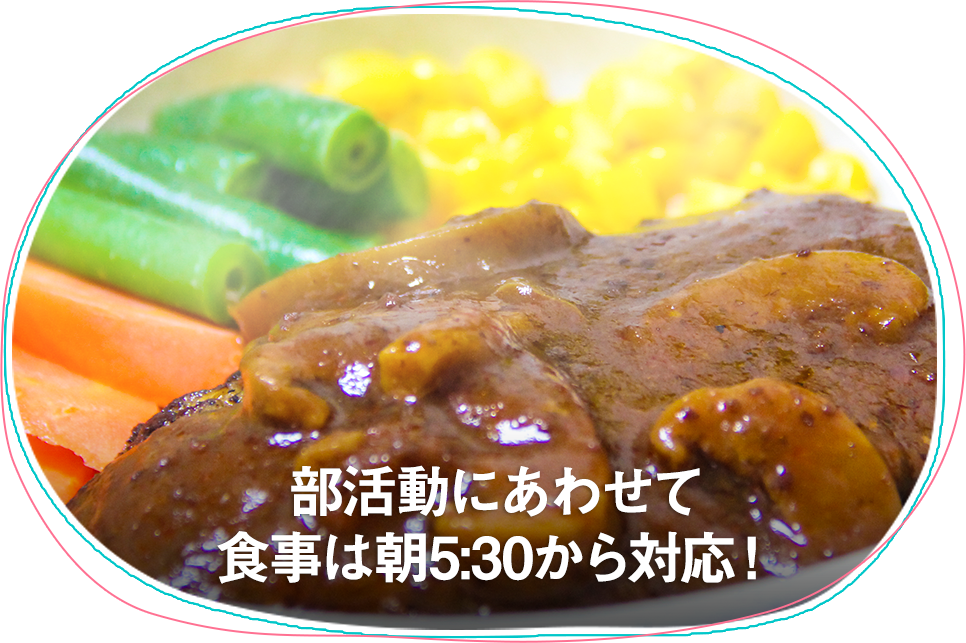 部活動にあわせて食事は朝5:30から対応！